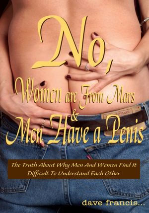 No, Women are From Mars and Men Have a Penis: The Truth About Why Men And Women Find It Difficult To Understand Each Other