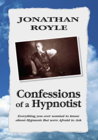Title: Confessions of A Hypnotist: Everything you ever wanted to know about Hypnosis But were Afraid to Ask: Everything you ever wanted to know about Hypnosis But were Afraid to Ask, Author: Jonathan Royle