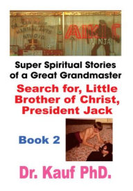 Title: Super Spiritual Stories of a Great Grandmaster: Book 2: Search for the Little Brother of Christ, President Jack, Author: Dr. Kauf