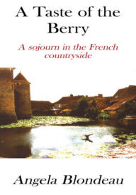 Title: A Taste of the Berry: A Sojourn in the French Countryside, Author: Angela Blondeau