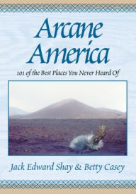 Title: Arcane America: 101 of the Best Places You Never Heard of, Author: Jack Edward Shay and Betty Casey