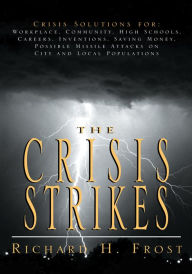 Title: The Crisis Strikes: Crisis Solutions for: Workplace, Community, High Schools, Careers, Inventions, Saving Money, Possible Missile Attacks on City and Local Populations, Author: Richard H. Frost