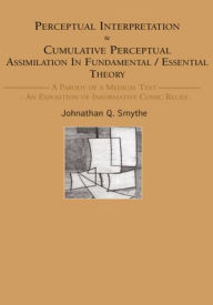Title: Perceptual Interpretation & Cumulative Perceptual Assimilation In Fundamental/Essential Theory: A Parody of a Medical Text- An Exposition of Informative Comic Relief, Author: Johnathan Q. Smythe