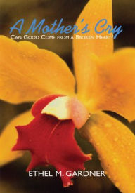 Title: A Mother's Cry: Can Good Come from a Broken Heart?, Author: Ethel M. Gardner