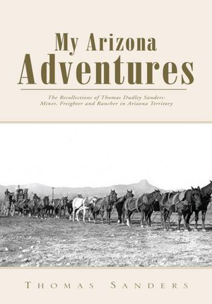 My Arizona Adventures: The Recollections of Thomas Dudley Sanders: Miner, Freighter and Rancher in Arizona Territory