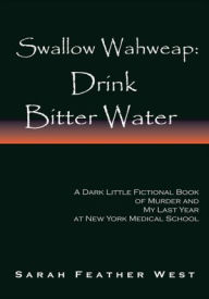 Title: Swallow Wahweap: Drink Bitter Water: A Dark Little Fictional Book of Murder and My Last Year at New York Medical School, Author: Sarah Feather West