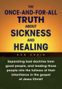 The Once-and-for-All Truth About Sickness and Healing: Separating bad doctrine from good people, and leading those people into the fullness of their inheritance in the gospel of Jesus Christ!