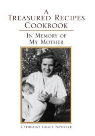 Title: A Treasured Recipes Cookbook: A Treasured Recipes Cookbook In Memory of My Mother, Author: Catherine Grace Newkerk