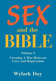 Title: SEX and the BIBLE: Volume I Creating A War Between Love and Repression, Author: Wylark Day