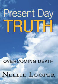 Title: Present Day Truth: Overcoming Death, Author: Nellie Looper