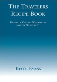 Title: The Travelers Recipe Book: Recipes of Central Washington and the Northwest, Author: Keith Evans