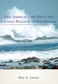 Title: First American-born Priests and Catholic Religious of New England, Author: Roy A. Lucier