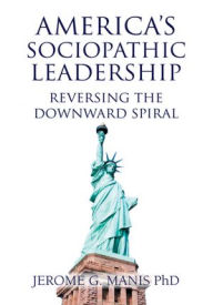 Title: America's Sociopathic Leadership: Reversing The Downward Spiral, Author: Jerome G. Manis PhD