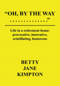 Title: Oh, By The Way...: Life in a retirement home:provocative, innovative, scintillating, humorous, Author: Betty Jane Kimpton