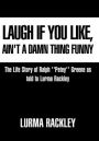Laugh If You Like, Ain't a Damn Thing Funny: The Life story of Ralph 