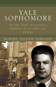 Title: Yale Sophomore: An Epic Novel of Youthful Ambition, Fulfillment and Despair, Author: Robert Leland Johnson