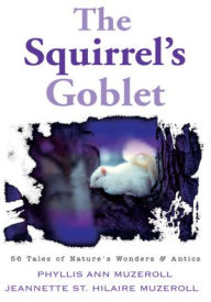 Title: The Squirrel's Goblet: 56 Tales of Nature's Wonders & Antics, Author: Phyllis Ann Muzeroll