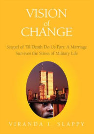 Title: Vision of Change: Sequel of Till Death Do Us Part: A Marriage Survives the Stress of Military Life, Author: Viranda I. Slappy