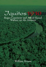 Title: Iquitos 1910: Roger Casement and Alfred Russel Wallace on the Amazon, Author: William Bryant