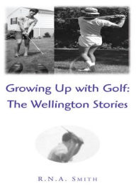 Title: Growing Up with Golf: The Wellington Stories, Author: R.N.A. Smith