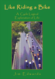 Title: Like Riding a Bike: A Cycle Logical Exploration of Life, Author: Jim Edwards