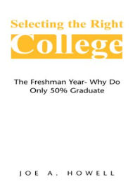 Title: Selecting the Right College - A Family Affair: The Freshman Year- Why Do Only 50% Graduate, Author: Joe A. Howell