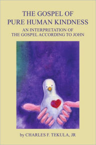 Title: The Gospel of Pure Human Kindness: An Interpretation of the Gospel According to John, Author: Charles F. Tekula Jr.