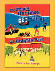 Title: The Young Heroines & Pirates at Dolphin Park, Author: Pamela Ann George