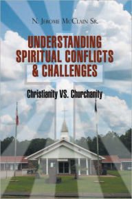 Title: The Understanding Of Spiritual Conflicts & Challenges: Christianity VS. Churchanity, Author: N. Jerome McClain Sr.