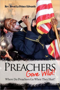 Title: Preachers Gone Wild!: Where Do Preachers Go When They Hurt?, Author: Rev Brent La Prince Edwards