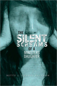 Title: The Silent Screams of a Ministers Daughter, Author: Betty J. Thames Jackson