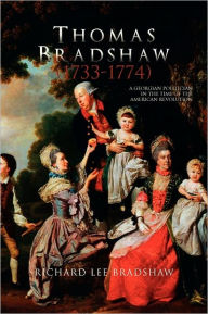 Title: Thomas Bradshaw (1733-1774): A Georgian Politician in the Time of the American Revolution, Author: Richard Lee Bradshaw