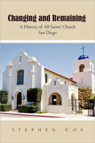Title: Changing and Remaining: A History of All Saints' Church San Diego, Author: Stephen Cox