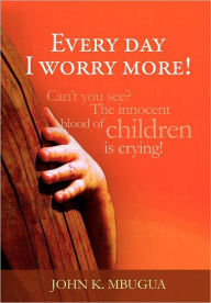 Title: Every day I worry more!, Author: John K Mbugua