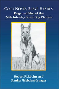 Title: Cold Noses, Brave Hearts: Dogs and Men of the 26th Infantry Scout Dog Platoon, Author: Robert Fickbohm and Sandra Fickbohm Gr