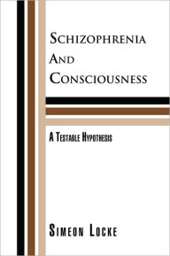 Title: Schizophrenia And Consciousness: A Testable Hypothesis: A Testable Hypothesis, Author: Simeon Locke