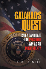 Title: Galahad's Quest: Can a candidate for president win as an Independent?, Author: Dixon Arnett