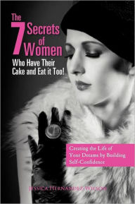 Title: The 7 Secrets of Women Who Have Their Cake and Eat It Too!: Creating the Life of Your Dreams by Building Self- Confidence, Author: Jessica Hernandez-Wilson