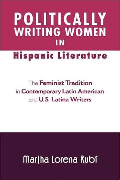 Politically Writing Women Hispanic Literature: The Feminist Tradition Contemporary Latin American and U.S. Latina Writers
