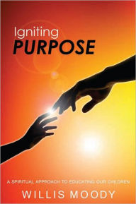 Title: Igniting Purpose: A Spiritual Approach to Educating Our Children, Author: Willis Moody