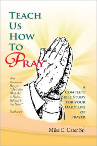 Title: Teach Us How To Pray: A Complete Bible Study For Your Daily Life of Prayer, Author: Mike E. Cater Sr.