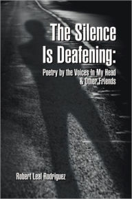 Title: The Silence Is Deafening: Poetry by the Voices In My Head & Other Friends: Poetry by the Voices In My Head & Other Friends, Author: Robert Leal Rodriguez