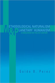 Title: Methodological Naturalism and Planetary Humanism: A Worldview for the 21st Century: A Worldview for the 21st Century, Author: Guido O. Perez