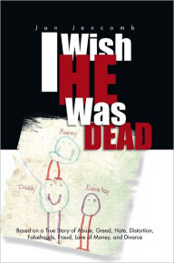 Title: I Wish He Was Dead: Based on a True Story of Abuse, Greed, Hate, Distortion, Falsehoods, Fraud, Love of Money, and Divorce, Author: Jan Jencomb