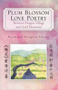 Title: Plum Blossom Love Poetry: Between Dragon Village and Gold Mountain, Author: Raymond Douglas Chong