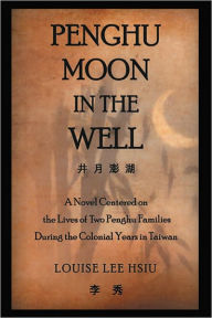 Title: Penghu Moon in the Well: A Novel Centered on the Lives of Two Penghu Families During the Colonial Years in Taiwan, Author: Louise Lee Hsiu
