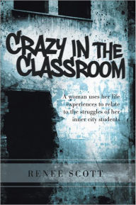 Title: Crazy In The Classroom: A woman uses her life experiences to relate to the struggles of her inner city students, Author: Renee Scott