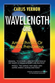 Title: Wavelength One: A Physics/Metaphysics Translation of Biblical Phenomena, Author: Carlis Vernon