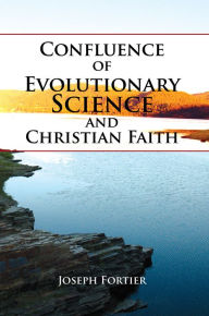 Title: Confluence of Evolutionary Science and Christian Faith: Toward an Integration, Author: Joseph Fortier