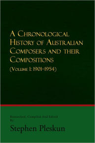 Title: A CHRONOLOGICAL HISTORY OF AUSTRALIAN COMPOSERS AND THEIR COMPOSITIONS: (VOLUME 1: 1901-1954), Author: Stephen Pleskun